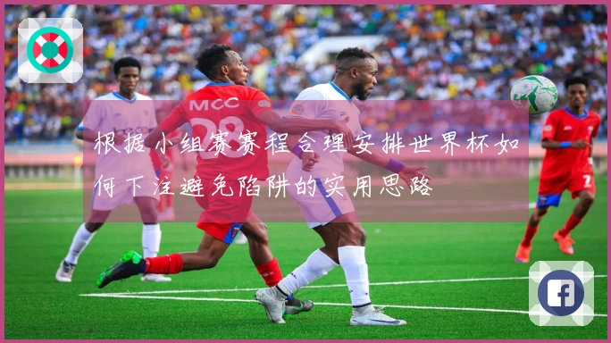 根据小组赛赛程合理安排世界杯如何下注避免陷阱的实用思路