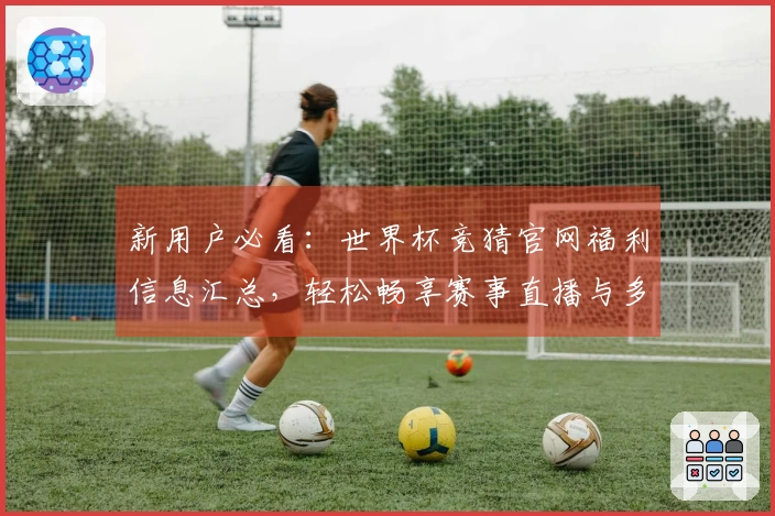 新用户必看:世界杯竞猜官网福利信息汇总,轻松畅享赛事直播与多样功能
