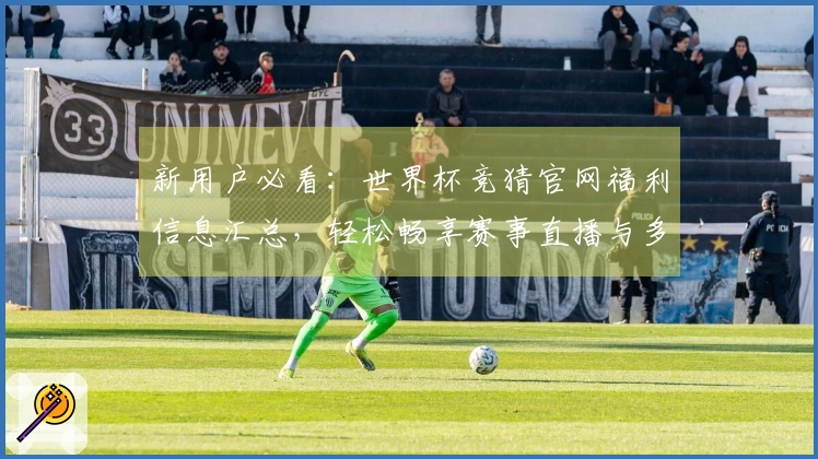 新用户必看：世界杯竞猜官网福利信息汇总，轻松畅享赛事直播与多样功能