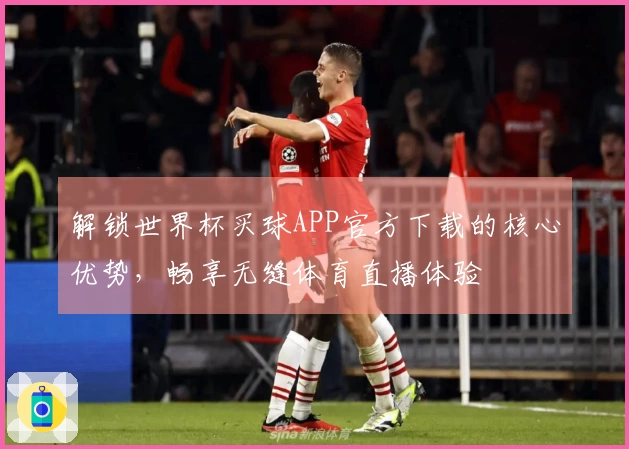 解锁世界杯买球APP官方下载的核心优势,畅享无缝体育直播体验