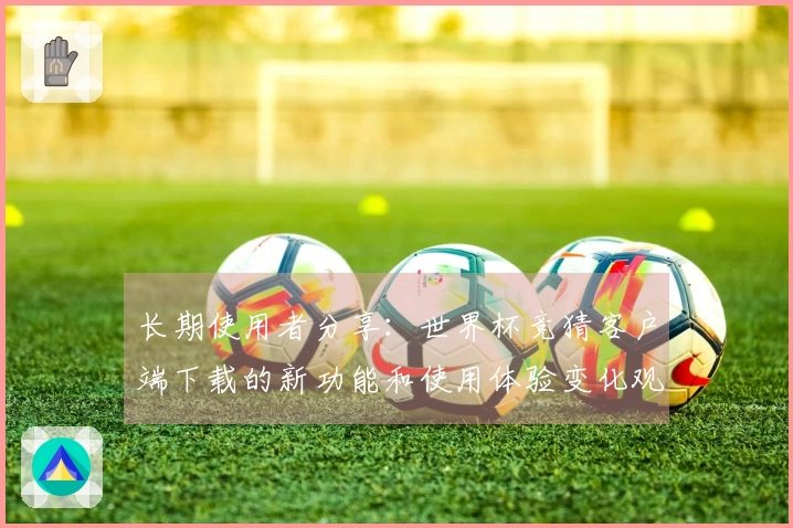 长期使用者分享：世界杯竞猜客户端下载的新功能和使用体验变化观察