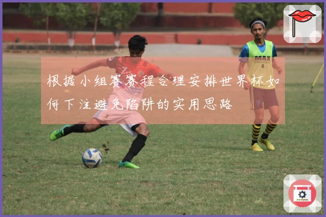 根据小组赛赛程合理安排世界杯如何下注避免陷阱的实用思路
