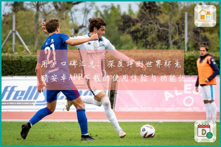 用户口碑汇总：深度评测世界杯竞猜安卓APP下载的使用体验与功能优势