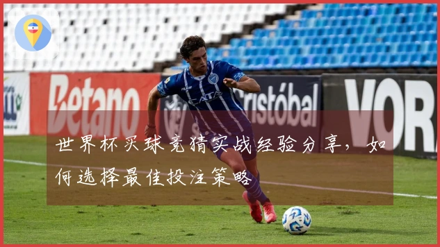 世界杯买球竞猜实战经验分享，如何选择最佳投注策略