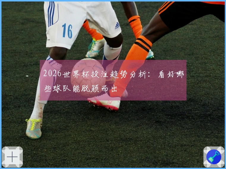 2026世界杯投注趋势分析:看好哪些球队能脱颖而出