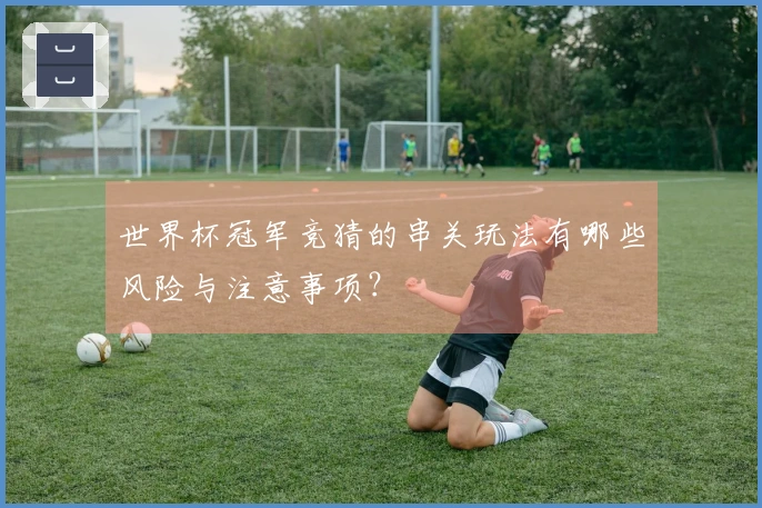 世界杯冠军竞猜的串关玩法有哪些风险与注意事项？