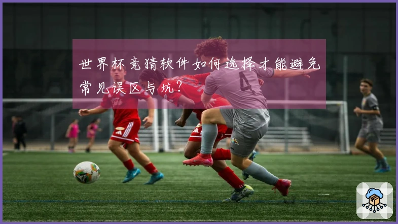 世界杯竞猜软件如何选择才能避免常见误区与坑？