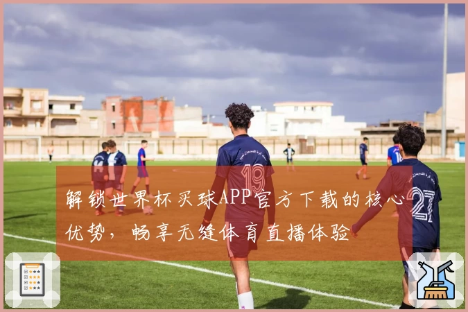 解锁世界杯买球APP官方下载的核心优势，畅享无缝体育直播体验