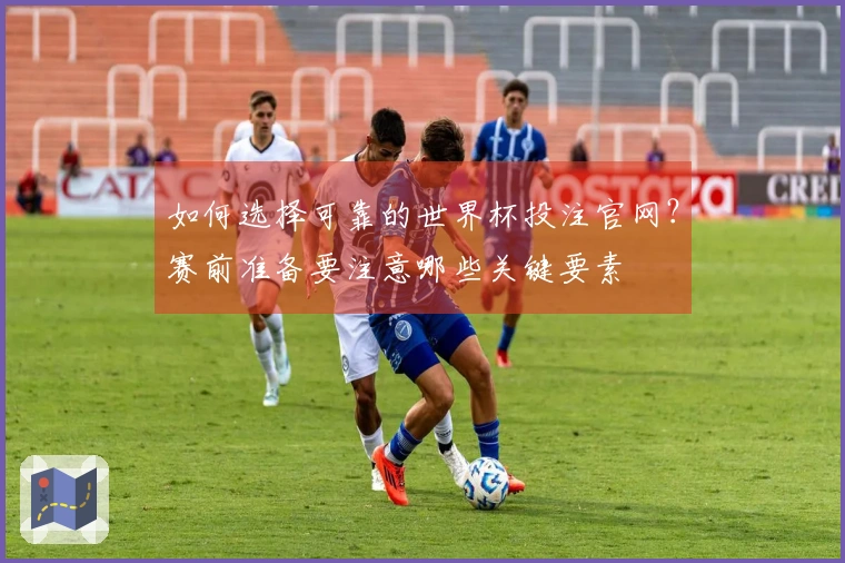 如何选择可靠的世界杯投注官网？赛前准备要注意哪些关键要素