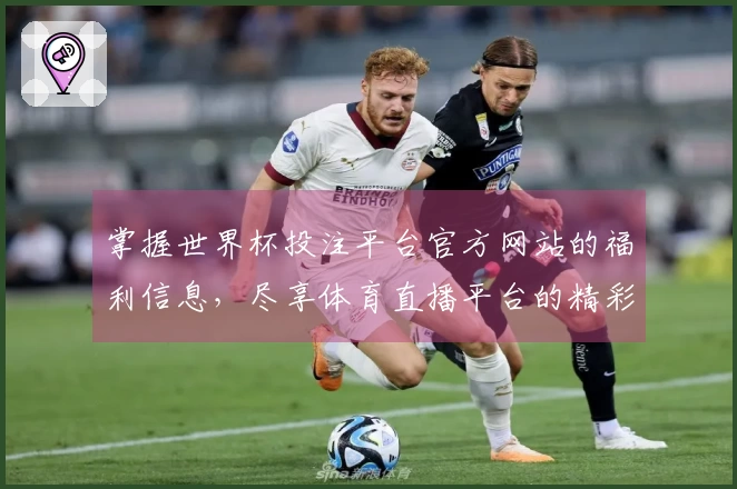 掌握世界杯投注平台官方网站的福利信息，尽享体育直播平台的精彩体验！