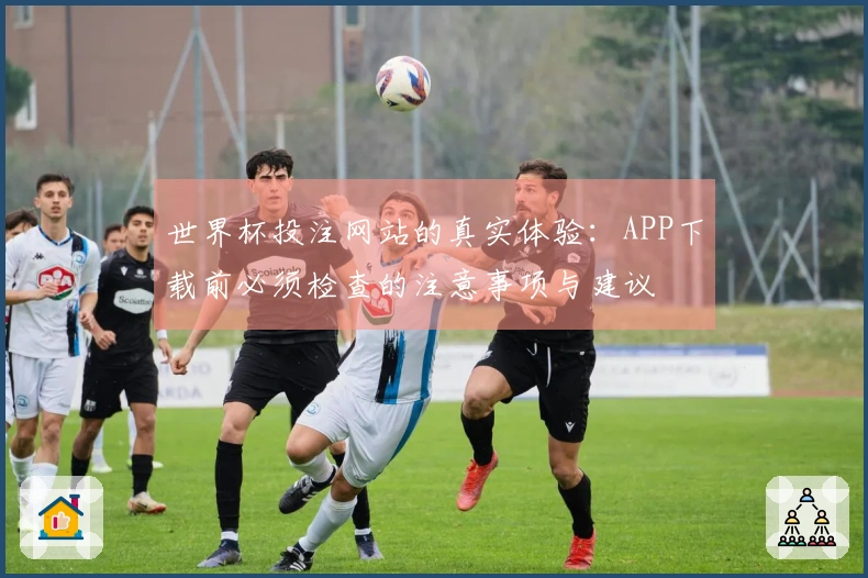 世界杯投注网站的真实体验：APP下载前必须检查的注意事项与建议