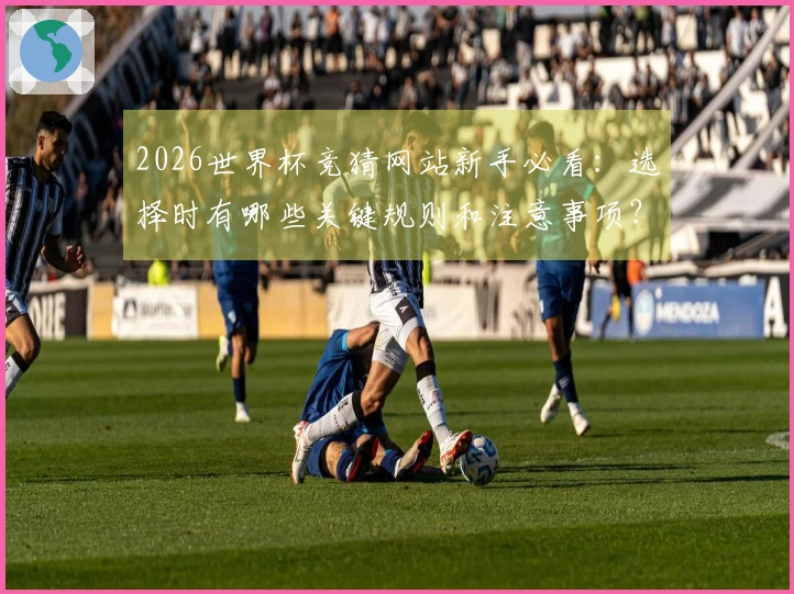 2026世界杯竞猜网站新手必看：选择时有哪些关键规则和注意事项？