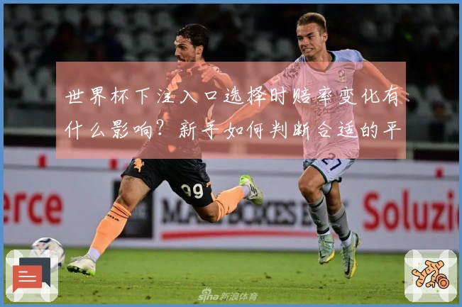 世界杯下注入口选择时赔率变化有什么影响？新手如何判断合适的平台？