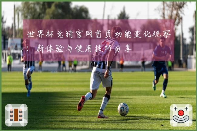 世界杯竞猜官网首页功能变化观察：新体验与使用技巧分享