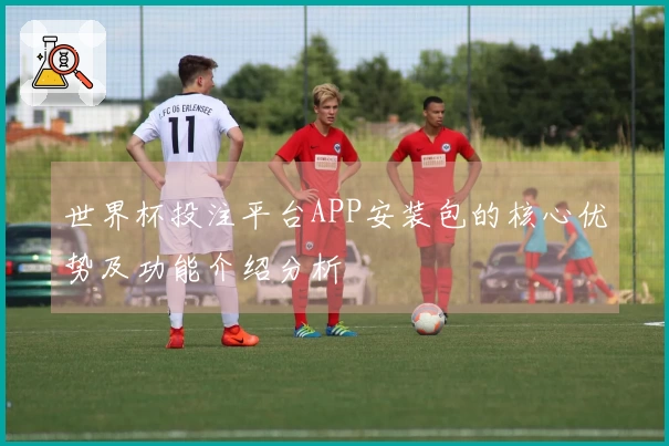 世界杯投注平台APP安装包的核心优势及功能介绍分析
